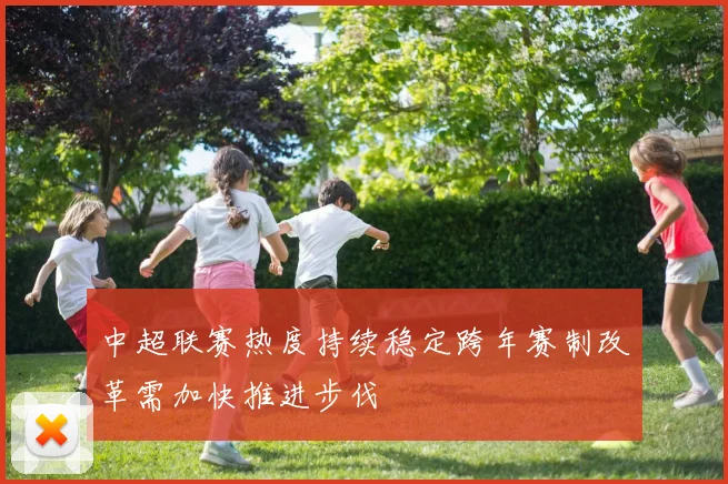 中超联赛热度持续稳定跨年赛制改革需加快推进步伐