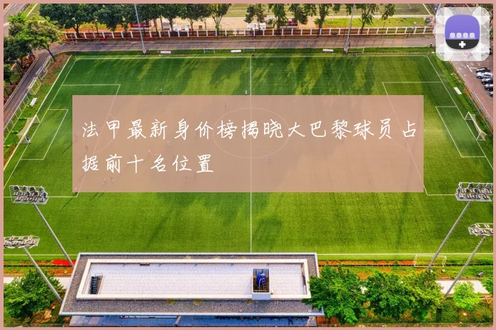 法甲最新身价榜揭晓大巴黎球员占据前十名位置