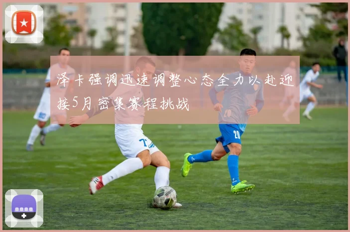 泽卡强调迅速调整心态全力以赴迎接5月密集赛程挑战