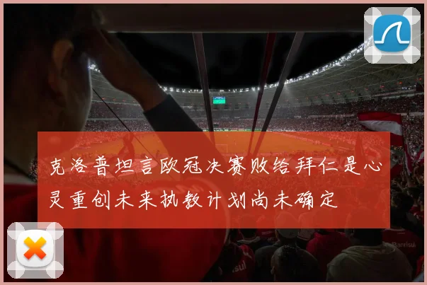 克洛普坦言欧冠决赛败给拜仁是心灵重创未来执教计划尚未确定