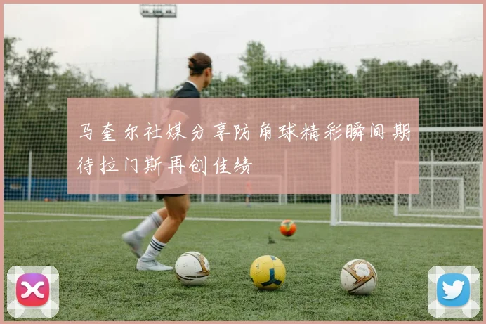 马奎尔社媒分享防角球精彩瞬间期待拉门斯再创佳绩