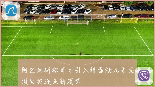 阿里纳斯称奇才引入特雷杨几乎无损失将迎来新篇章