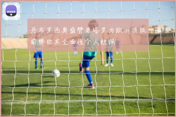 丹布罗西奥盛赞劳塔罗为欧洲顶级前锋称其全面性令人钦佩