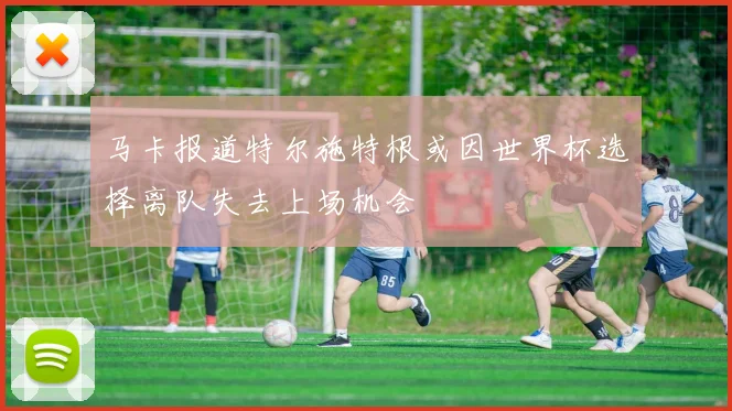 马卡报道特尔施特根或因世界杯选择离队失去上场机会