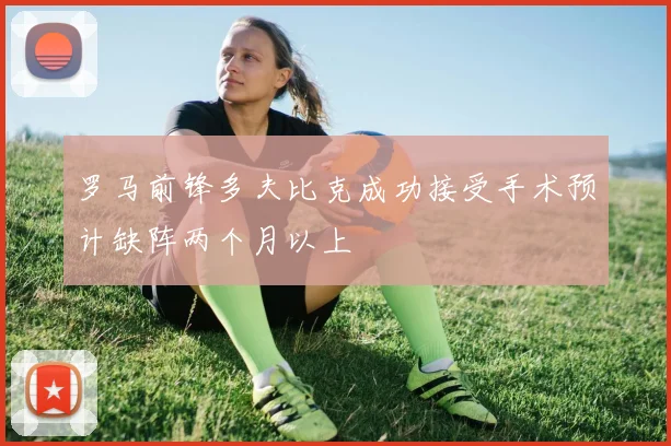 罗马前锋多夫比克成功接受手术预计缺阵两个月以上
