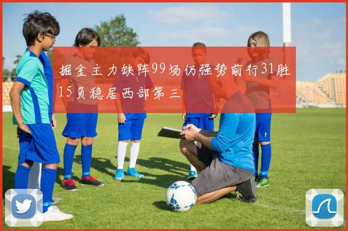 掘金主力缺阵99场仍强势前行31胜15负稳居西部第三