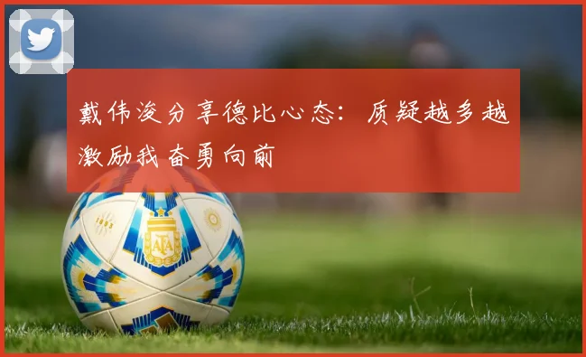 戴伟浚分享德比心态：质疑越多越激励我奋勇向前