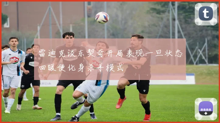 雷迪克谈东契奇开局表现一旦状态回暖便化身杀手模式