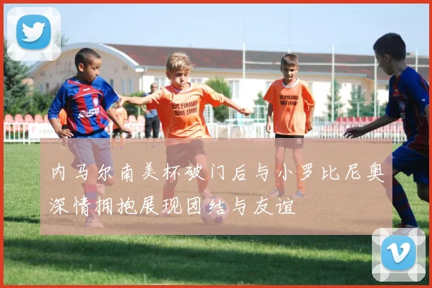 内马尔南美杯破门后与小罗比尼奥深情拥抱展现团结与友谊