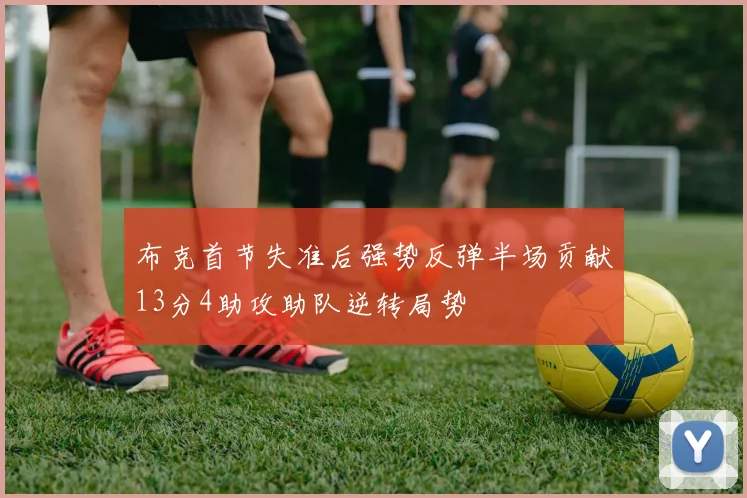 布克首节失准后强势反弹半场贡献13分4助攻助队逆转局势