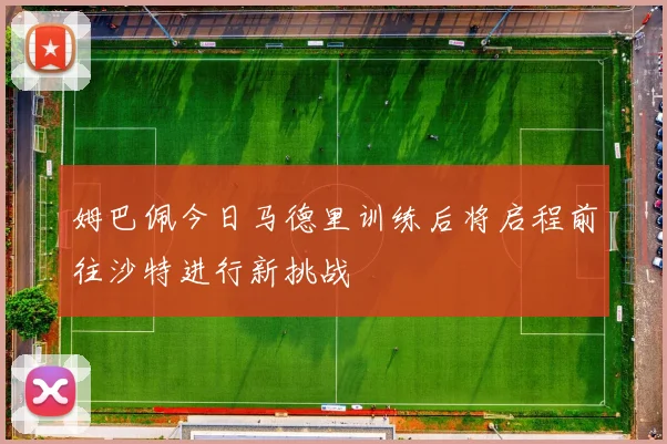姆巴佩今日马德里训练后将启程前往沙特进行新挑战