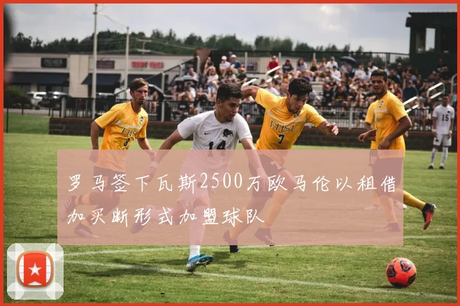 罗马签下瓦斯2500万欧马伦以租借加买断形式加盟球队