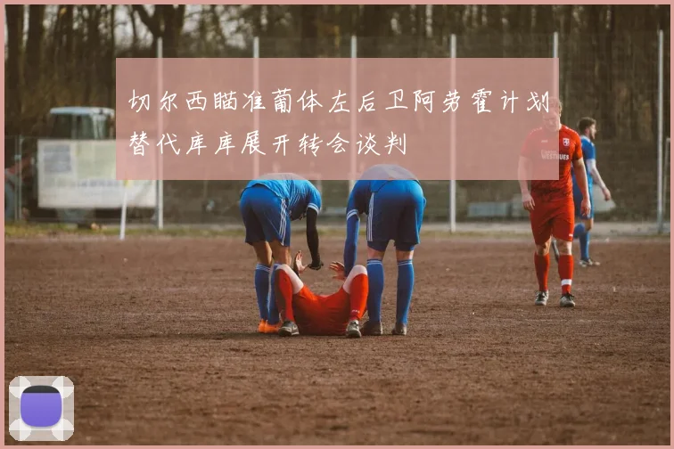 切尔西瞄准葡体左后卫阿劳霍计划替代库库展开转会谈判