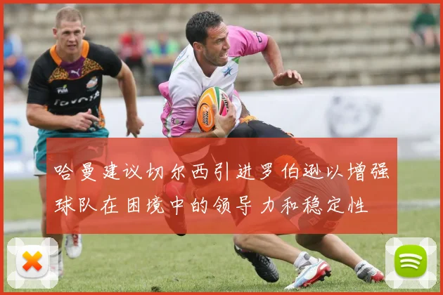 哈曼建议切尔西引进罗伯逊以增强球队在困境中的领导力和稳定性
