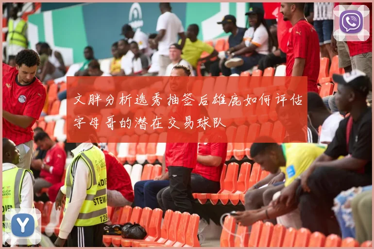 文胖分析选秀抽签后雄鹿如何评估字母哥的潜在交易球队