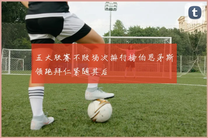 五大联赛不败场次排行榜伯恩茅斯领跑拜仁紧随其后