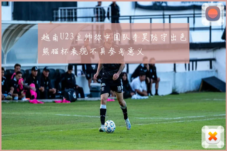 越南U23主帅称中国队李昊防守出色熊猫杯表现不具参考意义