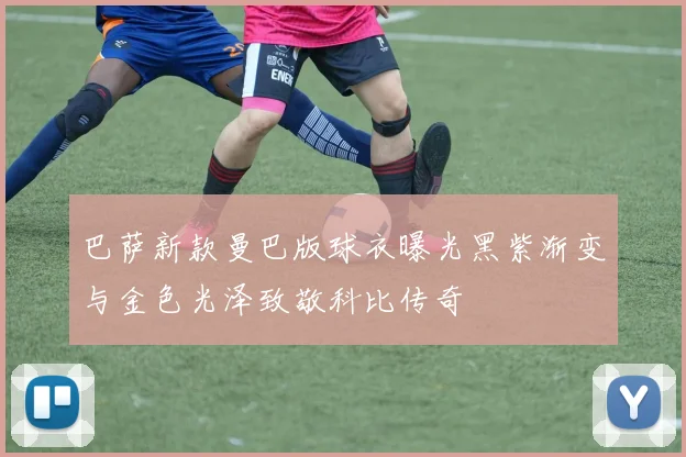 巴萨新款曼巴版球衣曝光黑紫渐变与金色光泽致敬科比传奇