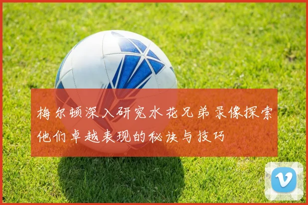 梅尔顿深入研究水花兄弟录像探索他们卓越表现的秘诀与技巧