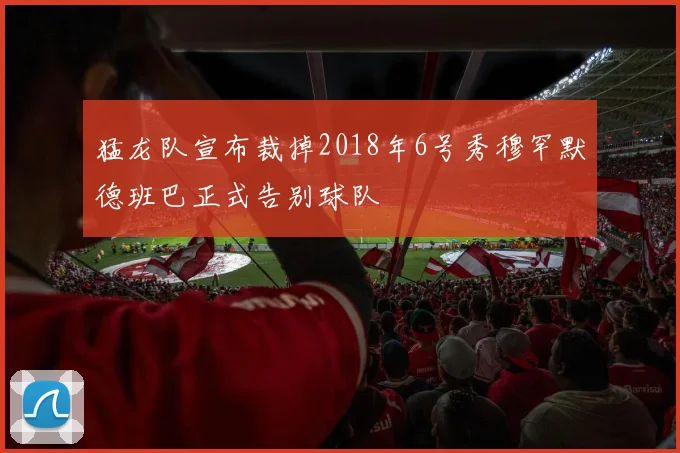 猛龙队宣布裁掉2018年6号秀穆罕默德班巴正式告别球队