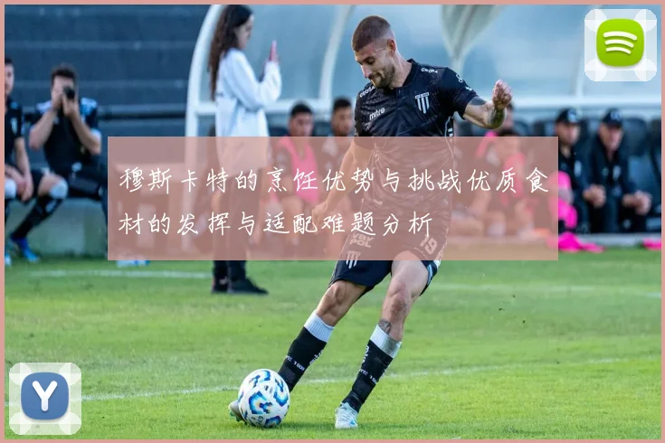 穆斯卡特的烹饪优势与挑战优质食材的发挥与适配难题分析