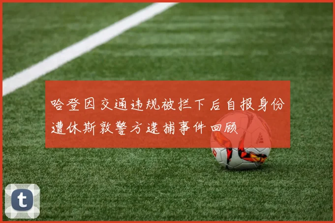 哈登因交通违规被拦下后自报身份遭休斯敦警方逮捕事件回顾