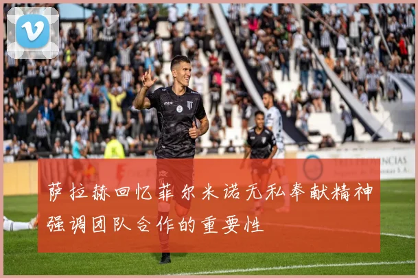萨拉赫回忆菲尔米诺无私奉献精神强调团队合作的重要性