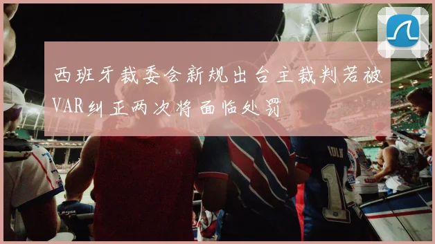 西班牙裁委会新规出台主裁判若被VAR纠正两次将面临处罚