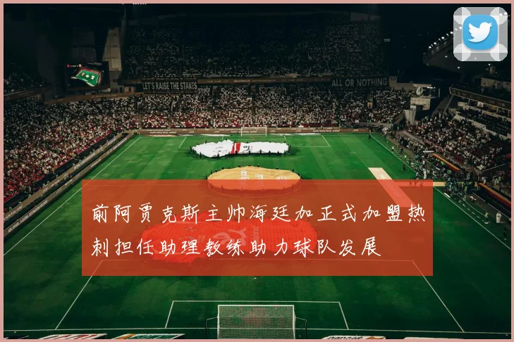 前阿贾克斯主帅海廷加正式加盟热刺担任助理教练助力球队发展