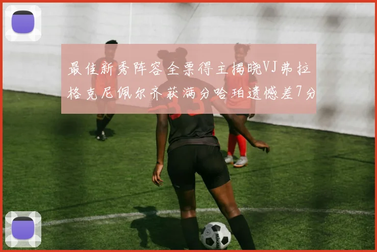最佳新秀阵容全票得主揭晓VJ弗拉格克尼佩尔齐获满分哈珀遗憾差7分