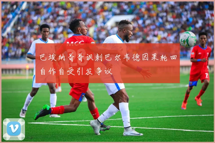 巴埃纳哥哥讽刺巴尔韦德因果轮回自作自受引发争议