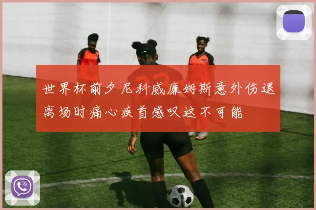 世界杯前夕尼科威廉姆斯意外伤退离场时痛心疾首感叹这不可能