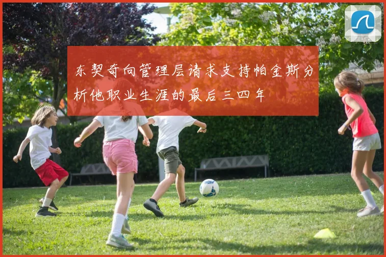 东契奇向管理层请求支持帕金斯分析他职业生涯的最后三四年