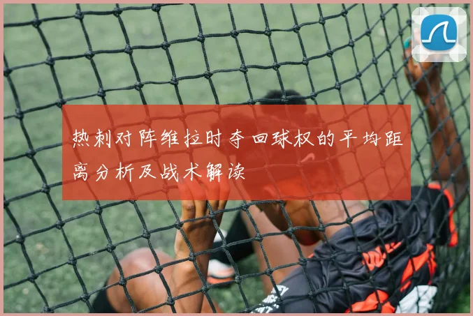 热刺对阵维拉时夺回球权的平均距离分析及战术解读