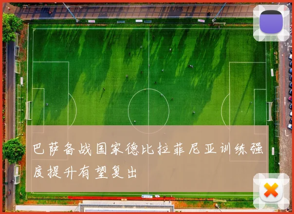 巴萨备战国家德比拉菲尼亚训练强度提升有望复出