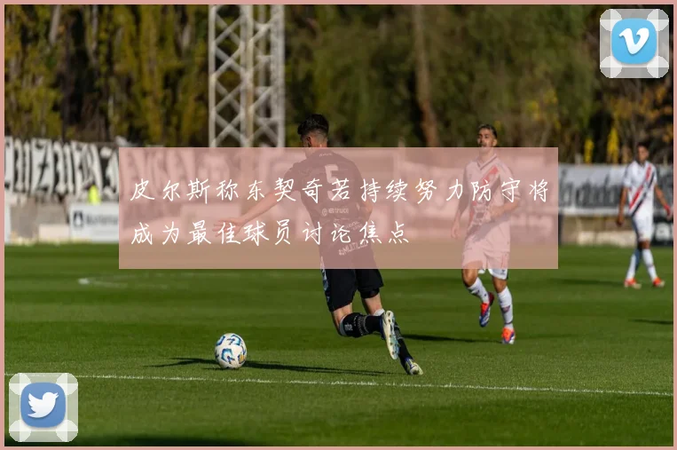 皮尔斯称东契奇若持续努力防守将成为最佳球员讨论焦点
