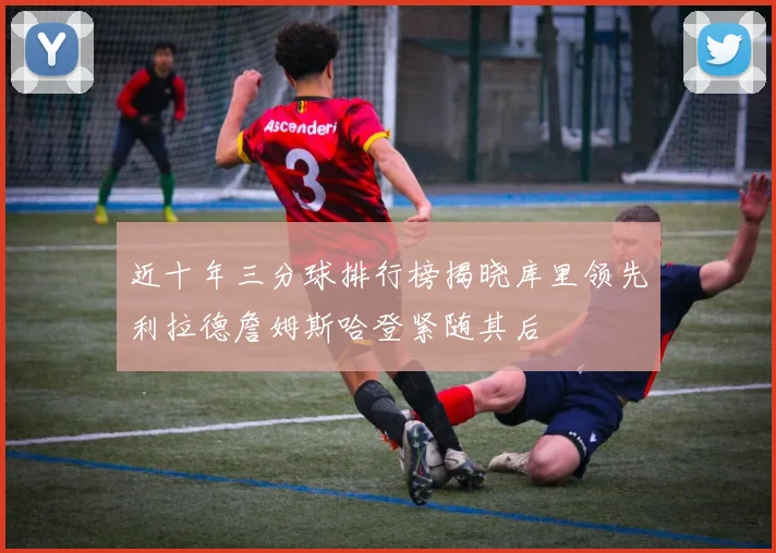 近十年三分球排行榜揭晓库里领先利拉德詹姆斯哈登紧随其后
